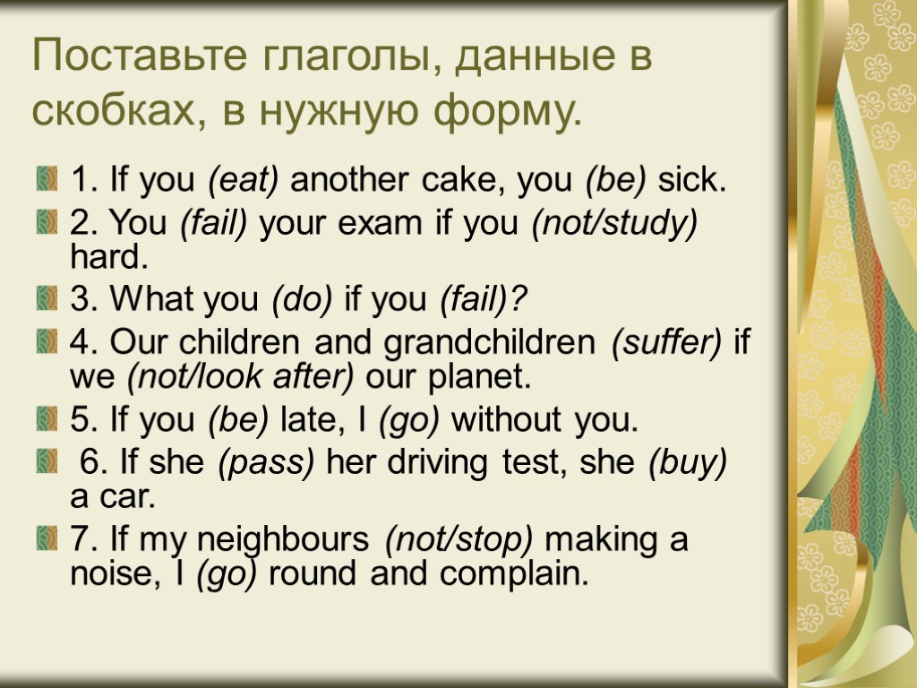 Поставьте глаголы, данные в скобках, в нужную форму. 1. If you (eat) another cake,